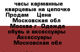 часы карманные кварцевые на цепочке, Продам. › Цена ­ 1 600 - Московская обл., Москва г. Одежда, обувь и аксессуары » Аксессуары   . Московская обл.